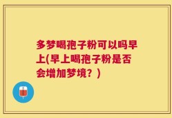 多梦喝孢子粉可以吗早上(早上喝孢子粉是否会增加梦境？)