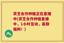 灵芝合作种植正在直播中(灵芝合作种植直播中，1小时互动，赢取福利！)