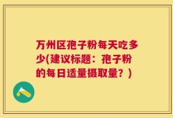 万州区孢子粉每天吃多少(建议标题：孢子粉的每日适量摄取量？)