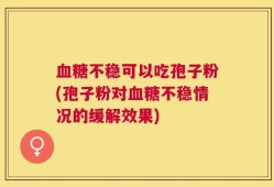 血糖不稳可以吃孢子粉(孢子粉对血糖不稳情况的缓解效果)