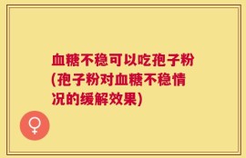 血糖不稳可以吃孢子粉(孢子粉对血糖不稳情况的缓解效果)