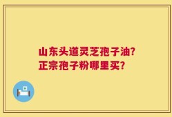 山东头道灵芝孢子油？正宗孢子粉哪里买？