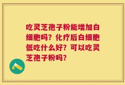 吃灵芝孢子粉能增加白细胞吗？化疗后白细胞低吃什么好？可以吃灵芝孢子粉吗？