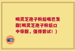 喝灵芝孢子粉后嘴巴发甜(喝灵芝孢子粉后口中带甜，值得尝试！)
