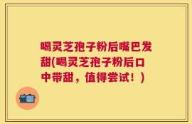 喝灵芝孢子粉后嘴巴发甜(喝灵芝孢子粉后口中带甜，值得尝试！)
