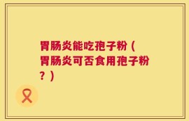 胃肠炎能吃孢子粉 (胃肠炎可否食用孢子粉？)