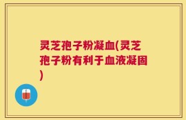 灵芝孢子粉凝血(灵芝孢子粉有利于血液凝固)
