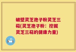 破壁灵芝孢子粉灵芝三萜(灵芝孢子粉：挖掘灵芝三萜的健康力量)