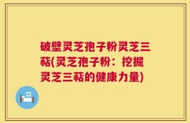 破壁灵芝孢子粉灵芝三萜(灵芝孢子粉：挖掘灵芝三萜的健康力量)