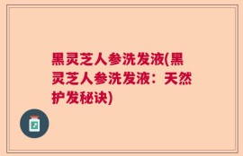 黑灵芝人参洗发液(黑灵芝人参洗发液：天然护发秘诀)