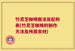 竹灵芝咖啡做法及配料表(竹灵芝咖啡的制作方法及所需食材)