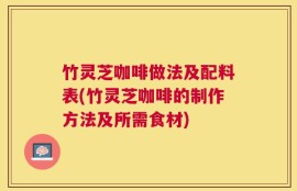 竹灵芝咖啡做法及配料表(竹灵芝咖啡的制作方法及所需食材)
