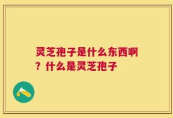 灵芝孢子是什么东西啊？什么是灵芝孢子