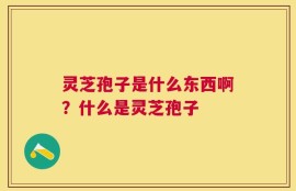 灵芝孢子是什么东西啊？什么是灵芝孢子