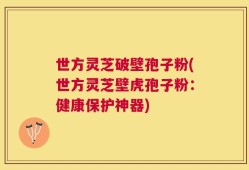 世方灵芝破壁孢子粉(世方灵芝壁虎孢子粉：健康保护神器)