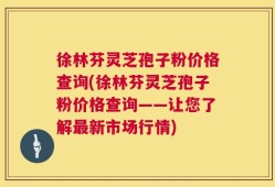 徐林芬灵芝孢子粉价格查询(徐林芬灵芝孢子粉价格查询——让您了解最新市场行情)