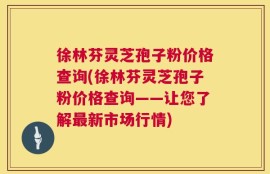 徐林芬灵芝孢子粉价格查询(徐林芬灵芝孢子粉价格查询——让您了解最新市场行情)