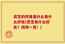 灵芝的作用是什么有什么好处(灵芝有什么好处？功效一览！)