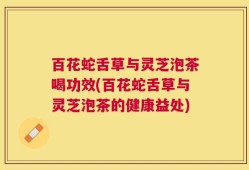 百花蛇舌草与灵芝泡茶喝功效(百花蛇舌草与灵芝泡茶的健康益处)