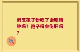 灵芝孢子粉吃了会眼睛肿吗？孢子粉会伤肝吗？