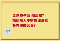 灵芝孢子油 糖尿病？糖尿病人平时应该注意补充哪些营养？