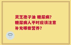 灵芝孢子油 糖尿病？糖尿病人平时应该注意补充哪些营养？