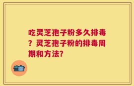 吃灵芝孢子粉多久排毒？灵芝孢子粉的排毒周期和方法？