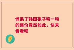 惊呆了韩国孢子粉一吨的售价竟然如此，快来看看吧