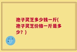 孢子灵芝多少钱一斤(孢子灵芝价格一斤是多少？)