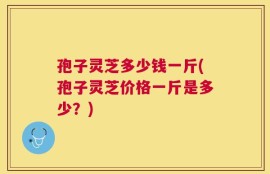孢子灵芝多少钱一斤(孢子灵芝价格一斤是多少？)
