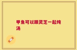 甲鱼可以跟灵芝一起炖汤