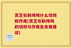 灵芝石斛炖鸡什么功效和作用(灵芝石斛炖鸡的功效与作用及食用建议)