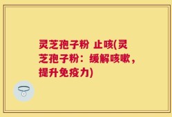 灵芝孢子粉 止咳(灵芝孢子粉：缓解咳嗽，提升免疫力)