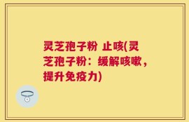灵芝孢子粉 止咳(灵芝孢子粉：缓解咳嗽，提升免疫力)