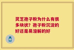 灵芝孢子粉为什么有很多块状？孢子粉沉淀的好还是易溶解的好