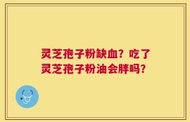 灵芝孢子粉缺血？吃了灵芝孢子粉油会胖吗？