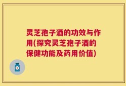 灵芝孢子酒的功效与作用(探究灵芝孢子酒的保健功能及药用价值)