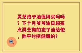 灵芝孢子油值得买吗吗？下个月爷爷生日想买点灵芝类的孢子油给他，他平时挺健康的？
