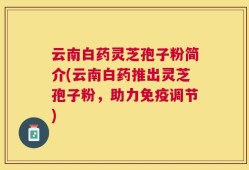 云南白药灵芝孢子粉简介(云南白药推出灵芝孢子粉，助力免疫调节)