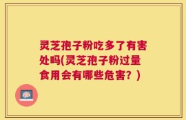 灵芝孢子粉吃多了有害处吗(灵芝孢子粉过量食用会有哪些危害？)