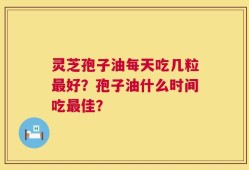灵芝孢子油每天吃几粒最好？孢子油什么时间吃最佳？