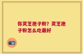 你灵芝孢子粉？灵芝孢子粉怎么吃最好