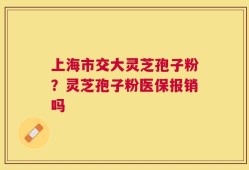上海市交大灵芝孢子粉？灵芝孢子粉医保报销吗