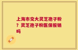 上海市交大灵芝孢子粉？灵芝孢子粉医保报销吗