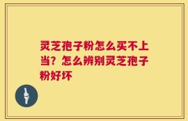 灵芝孢子粉怎么买不上当？怎么辨别灵芝孢子粉好坏