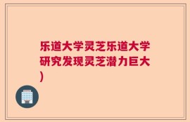 乐道大学灵芝乐道大学研究发现灵芝潜力巨大)