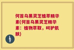 何首乌黑灵芝植萃精华素(何首乌黑灵芝精华素：植物萃取，呵护肌肤)