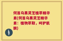 何首乌黑灵芝植萃精华素(何首乌黑灵芝精华素：植物萃取，呵护肌肤)