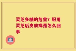 灵芝多糖的危害？服用灵芝后皮肤痒是怎么回事