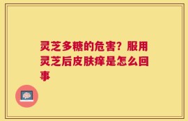 灵芝多糖的危害？服用灵芝后皮肤痒是怎么回事